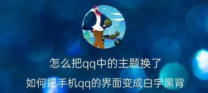 怎么把qq中的主题换了 如何把手机qq的界面变成白字黑背？